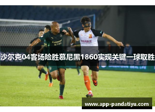 沙尔克04客场险胜慕尼黑1860实现关键一球取胜