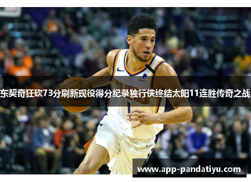 东契奇狂砍73分刷新现役得分纪录独行侠终结太阳11连胜传奇之战